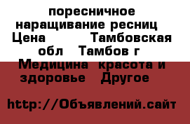 поресничное наращивание ресниц › Цена ­ 600 - Тамбовская обл., Тамбов г. Медицина, красота и здоровье » Другое   